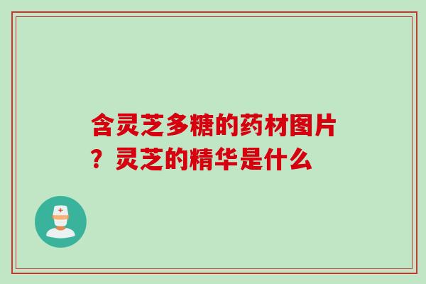 含灵芝多糖的药材图片？灵芝的精华是什么