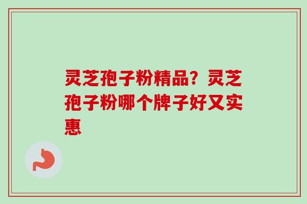 灵芝孢子粉精品？灵芝孢子粉哪个牌子好又实惠