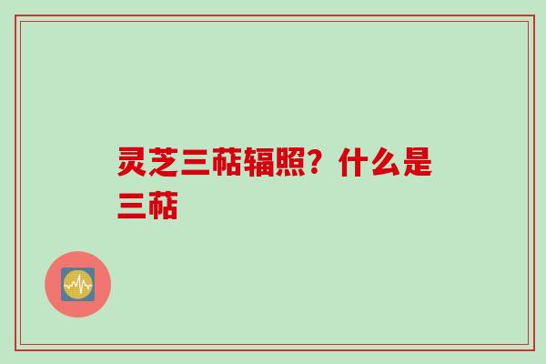 灵芝三萜辐照？什么是三萜