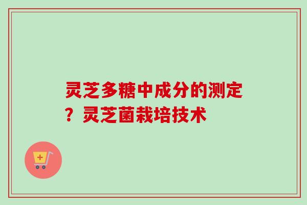 灵芝多糖中成分的测定？灵芝菌栽培技术