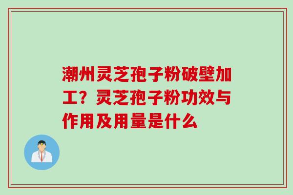 潮州灵芝孢子粉破壁加工？灵芝孢子粉功效与作用及用量是什么