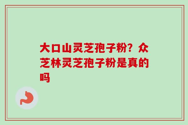 大口山灵芝孢子粉？众芝林灵芝孢子粉是真的吗