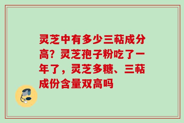 灵芝中有多少三萜成分高？灵芝孢子粉吃了一年了，灵芝多糖、三萜成份含量双高吗
