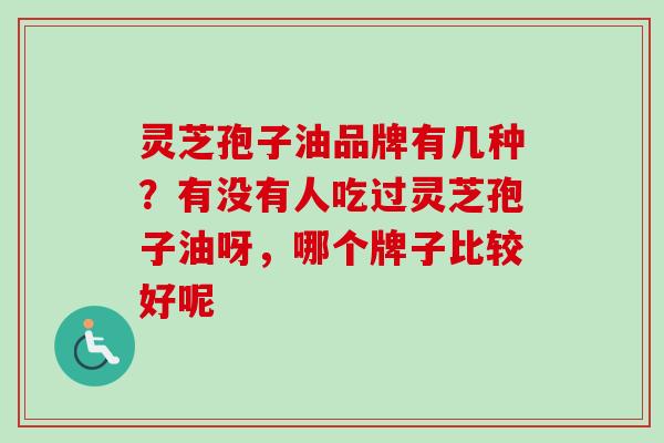 灵芝孢子油品牌有几种？有没有人吃过灵芝孢子油呀，哪个牌子比较好呢
