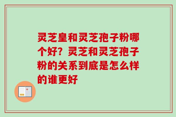 灵芝皇和灵芝孢子粉哪个好？灵芝和灵芝孢子粉的关系到底是怎么样的谁更好