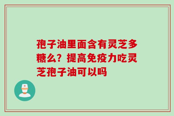 孢子油里面含有灵芝多糖么？提高免疫力吃灵芝孢子油可以吗