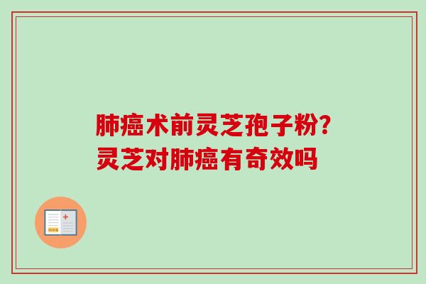 肺癌术前灵芝孢子粉？灵芝对肺癌有奇效吗