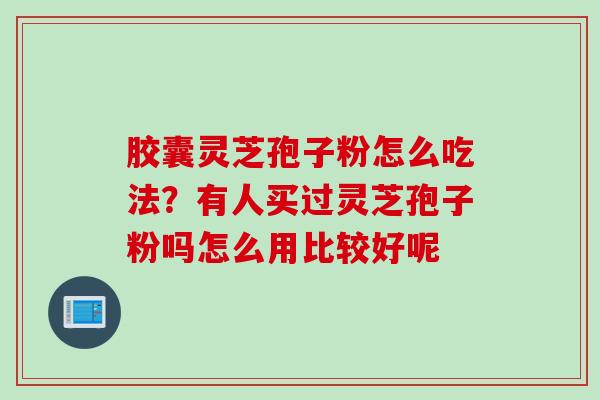 胶囊灵芝孢子粉怎么吃法？有人买过灵芝孢子粉吗怎么用比较好呢