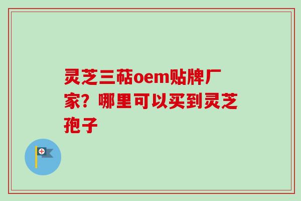 灵芝三萜oem贴牌厂家？哪里可以买到灵芝孢子