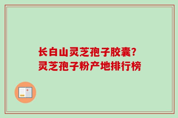 长白山灵芝孢子胶囊？灵芝孢子粉产地排行榜