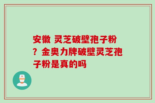 安徽 灵芝破壁孢子粉？金奥力牌破壁灵芝孢子粉是真的吗