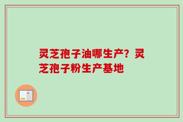 灵芝孢子油哪生产?灵芝孢子粉生产基地 灵芝孢子油哪生产?灵芝孢子粉生产基地