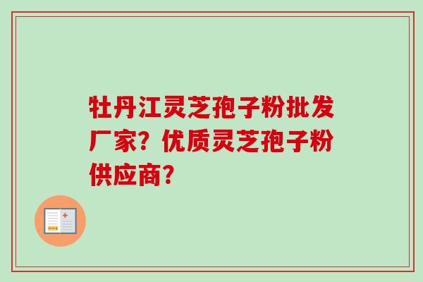 牡丹江灵芝孢子粉批发厂家？优质灵芝孢子粉供应商？