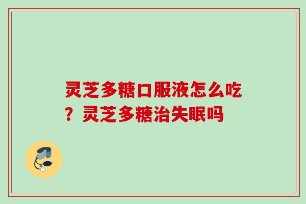 灵芝多糖口服液怎么吃？灵芝多糖治失眠吗