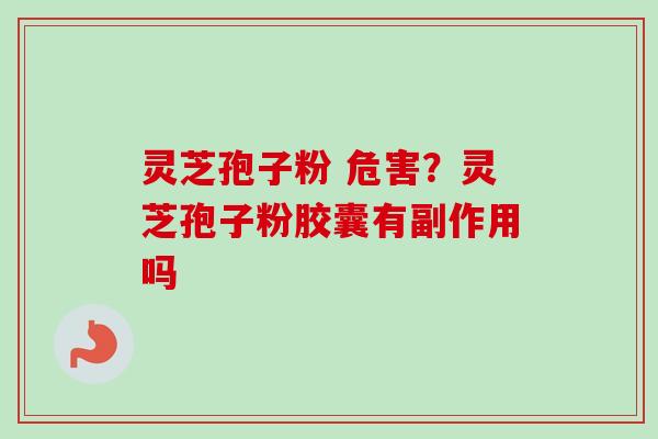 灵芝孢子粉 危害？灵芝孢子粉胶囊有副作用吗