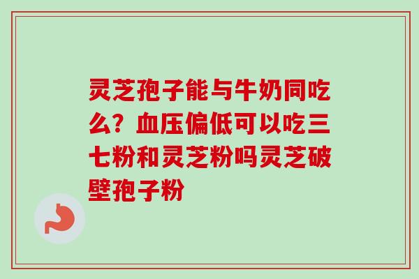 灵芝孢子能与牛奶同吃么？偏低可以吃三七粉和灵芝粉吗灵芝破壁孢子粉
