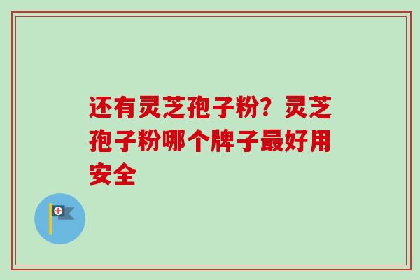 还有灵芝孢子粉？灵芝孢子粉哪个牌子最好用安全