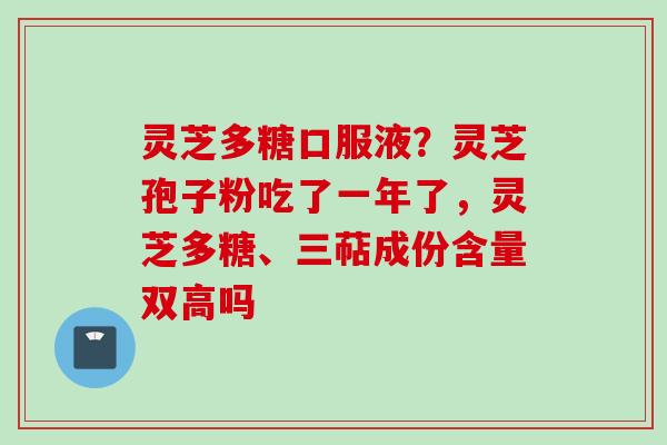 灵芝多糖口服液？灵芝孢子粉吃了一年了，灵芝多糖、三萜成份含量双高吗