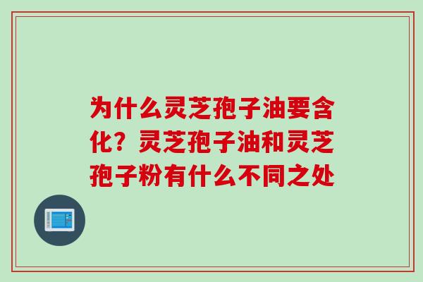 为什么灵芝孢子油要含化？灵芝孢子油和灵芝孢子粉有什么不同之处