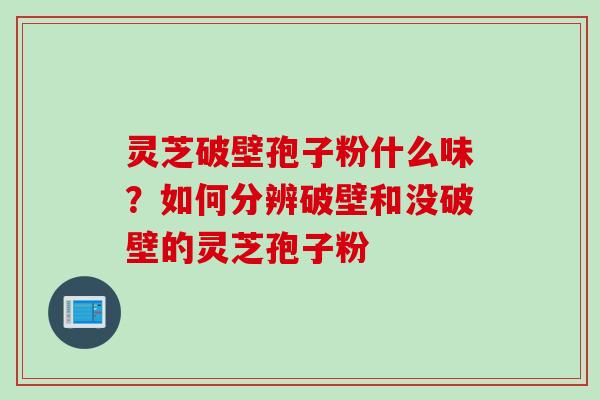 灵芝破壁孢子粉什么味？如何分辨破壁和没破壁的灵芝孢子粉