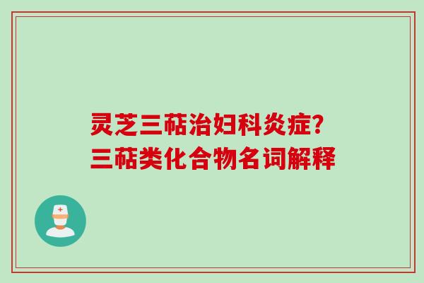 灵芝三萜治妇科炎症？三萜类化合物名词解释