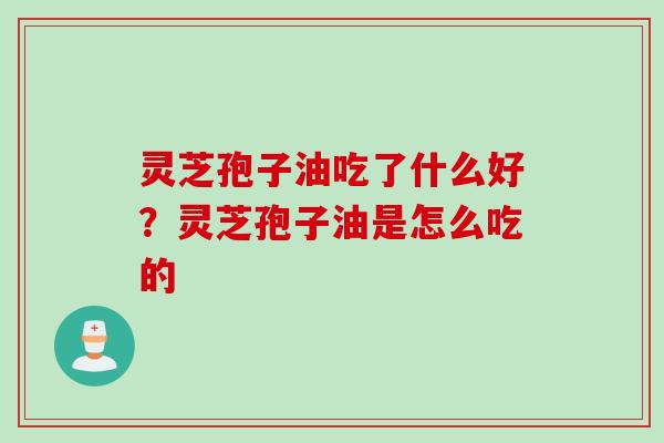 灵芝孢子油吃了什么好？灵芝孢子油是怎么吃的