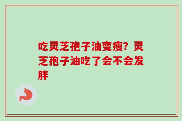 吃灵芝孢子油变瘦？灵芝孢子油吃了会不会发胖