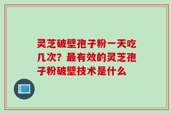 灵芝破壁孢子粉一天吃几次?有效的灵芝孢子粉破壁技术是什么 灵芝破壁孢子粉一天吃几次?有效的灵芝孢子粉破壁技术是什么