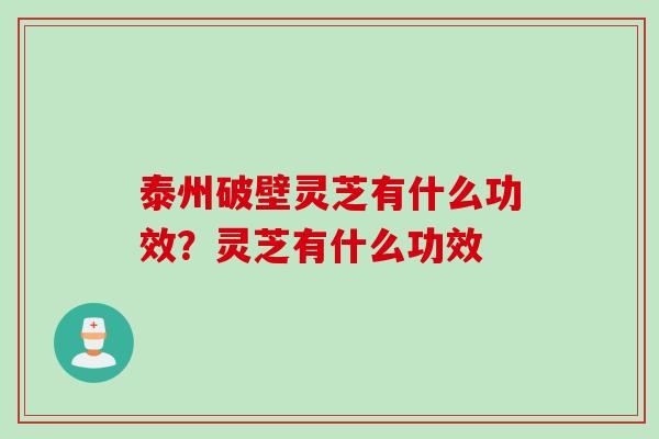 泰州破壁灵芝有什么功效？灵芝有什么功效