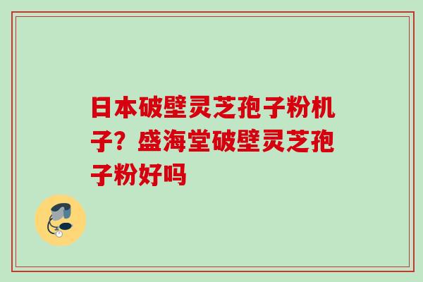 日本破壁灵芝孢子粉机子？盛海堂破壁灵芝孢子粉好吗