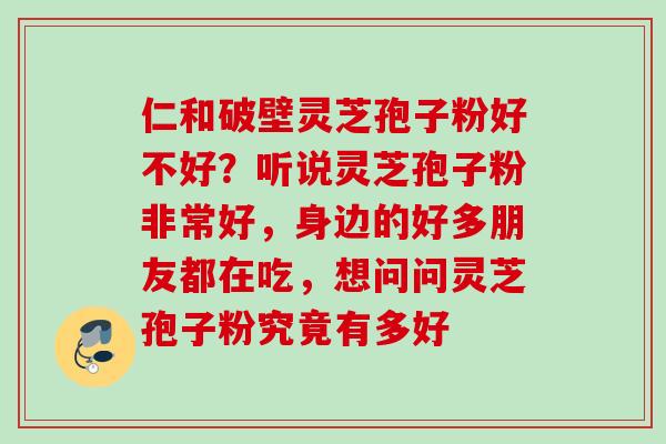 仁和破壁灵芝孢子粉好不好?听说灵芝孢子粉非常好,身边的好多朋友都在吃,想问问灵芝孢子粉究竟有多好 仁和破壁灵芝孢子粉好不好?听说灵芝孢子粉非常好,身边的好多朋友都在吃,想问问灵芝孢子粉究竟有多好