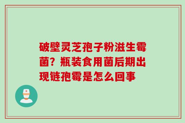 破壁灵芝孢子粉滋生霉菌？瓶装食用菌后期出现链孢霉是怎么回事