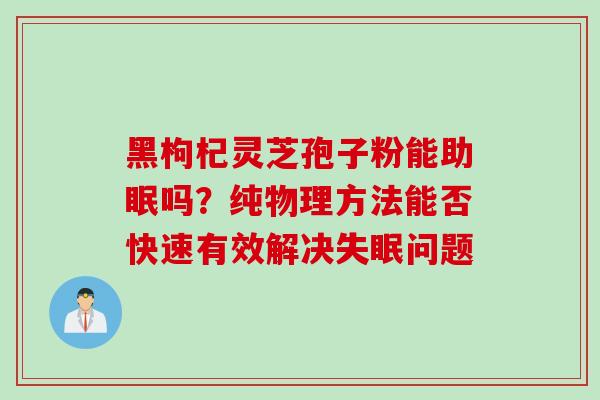 黑枸杞灵芝孢子粉能助眠吗？纯物理方法能否快速有效解决失眠问题