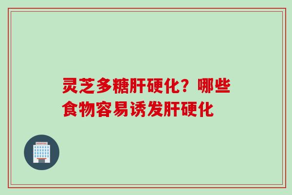 灵芝多糖肝硬化？哪些食物容易诱发肝硬化