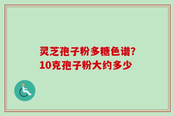 灵芝孢子粉多糖色谱？10克孢子粉大约多少