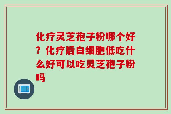 化疗灵芝孢子粉哪个好？化疗后白细胞低吃什么好可以吃灵芝孢子粉吗