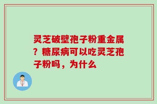 灵芝破壁孢子粉重金属？糖尿病可以吃灵芝孢子粉吗，为什么