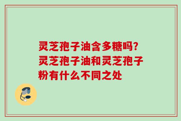灵芝孢子油含多糖吗？灵芝孢子油和灵芝孢子粉有什么不同之处