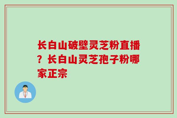 长白山破壁灵芝粉直播？长白山灵芝孢子粉哪家正宗