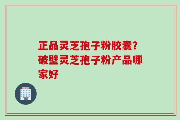 正品灵芝孢子粉胶囊？破壁灵芝孢子粉产品哪家好