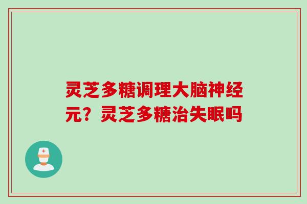 灵芝多糖调理大脑神经元？灵芝多糖治失眠吗