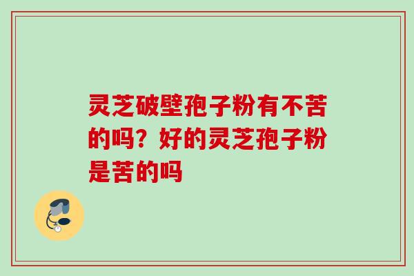 灵芝破壁孢子粉有不苦的吗？好的灵芝孢子粉是苦的吗