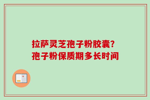 拉萨灵芝孢子粉胶囊？孢子粉保质期多长时间