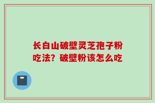 长白山破壁灵芝孢子粉吃法？破壁粉该怎么吃