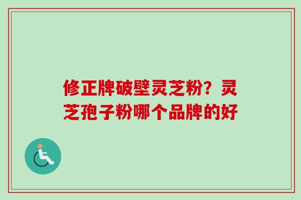 修正牌破壁灵芝粉？灵芝孢子粉哪个品牌的好