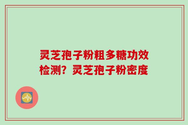 灵芝孢子粉粗多糖功效检测？灵芝孢子粉密度