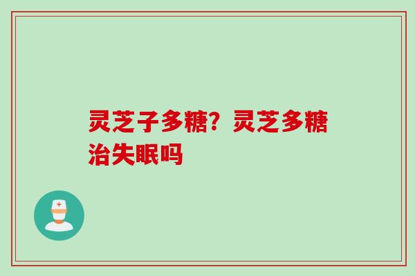 灵芝子多糖？灵芝多糖治失眠吗