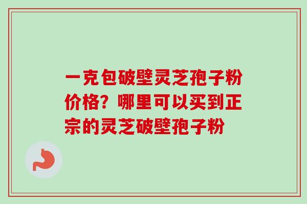 一克包破壁灵芝孢子粉价格？哪里可以买到正宗的灵芝破壁孢子粉