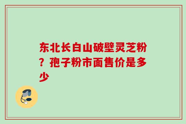 东北长白山破壁灵芝粉？孢子粉市面售价是多少