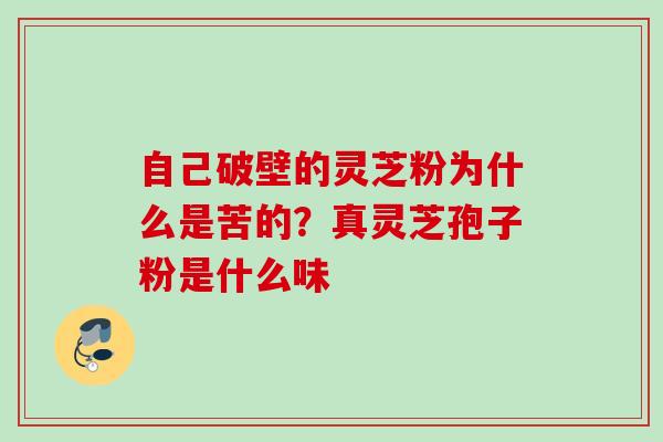 自己破壁的灵芝粉为什么是苦的？真灵芝孢子粉是什么味